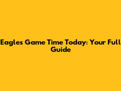 Eagles Game Time Today: Your Full Guide