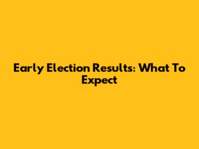 Early Election Results: What To Expect