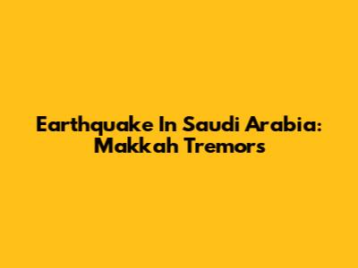 Earthquake In Saudi Arabia: Makkah Tremors