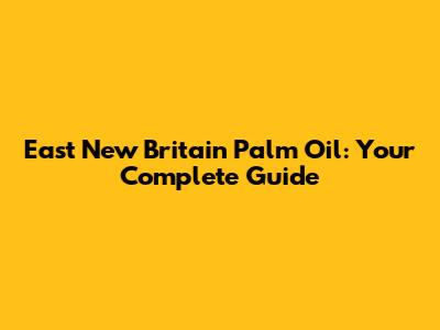East New Britain Palm Oil: Your Complete Guide