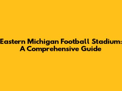 Eastern Michigan Football Stadium: A Comprehensive Guide