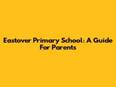 Eastover Primary School: A Guide For Parents