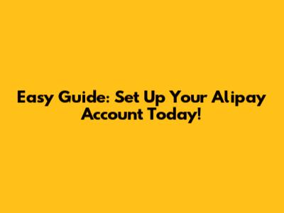 Easy Guide: Set Up Your Alipay Account Today!