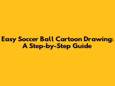 Easy Soccer Ball Cartoon Drawing: A Step-by-Step Guide