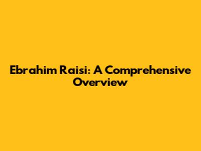 Ebrahim Raisi: A Comprehensive Overview
