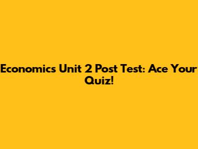 Economics Unit 2 Post Test: Ace Your Quiz!