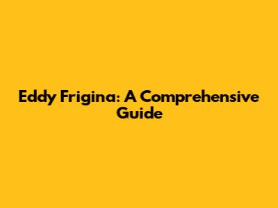 Eddy Frigina: A Comprehensive Guide