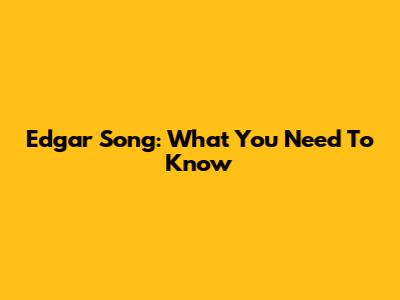 Edgar Song: What You Need To Know