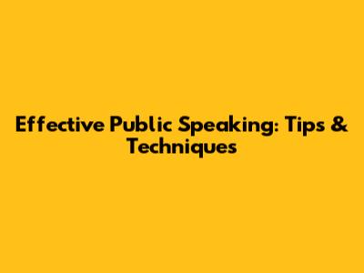 Effective Public Speaking: Tips & Techniques