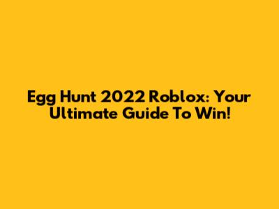 Egg Hunt 2022 Roblox: Your Ultimate Guide To Win!