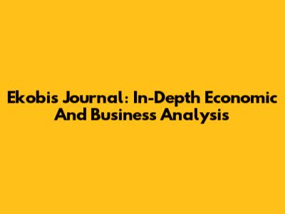 Ekobis Journal: In-Depth Economic And Business Analysis