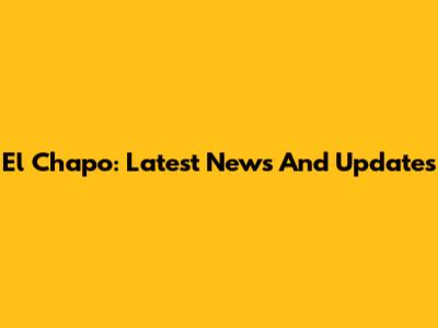 El Chapo: Latest News And Updates