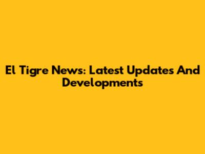 El Tigre News: Latest Updates And Developments
