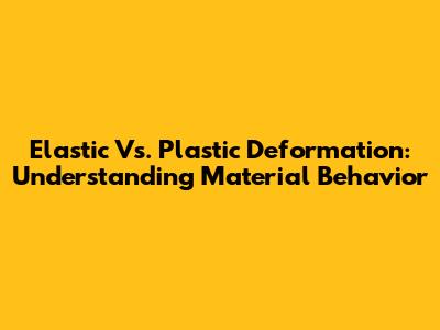 Elastic Vs. Plastic Deformation: Understanding Material Behavior
