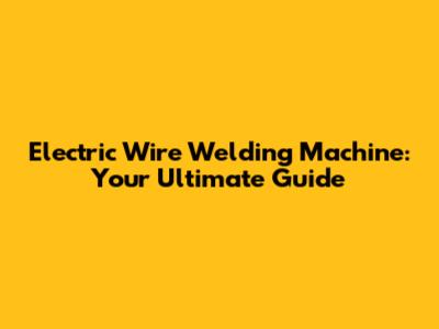 Electric Wire Welding Machine: Your Ultimate Guide