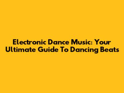 Electronic Dance Music: Your Ultimate Guide To Dancing Beats