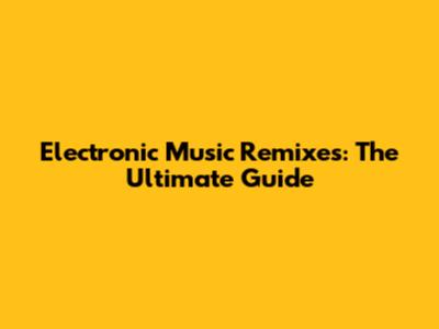 Electronic Music Remixes: The Ultimate Guide