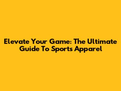 Elevate Your Game: The Ultimate Guide To Sports Apparel