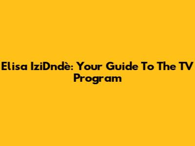 Elisa IziDndè: Your Guide To The TV Program
