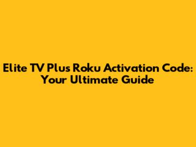Elite TV Plus Roku Activation Code: Your Ultimate Guide