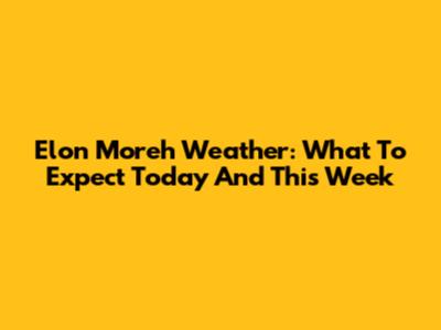 Elon Moreh Weather: What To Expect Today And This Week