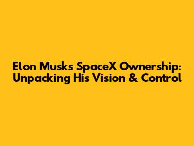 Elon Musk's SpaceX Ownership: Unpacking His Vision & Control