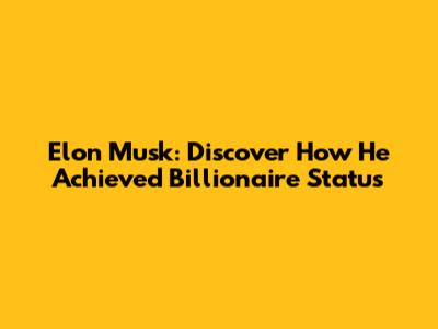 Elon Musk: Discover How He Achieved Billionaire Status