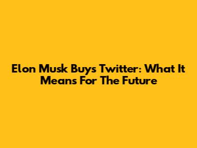 Elon Musk Buys Twitter: What It Means For The Future