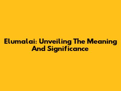 Elumalai: Unveiling The Meaning And Significance