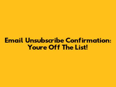 Email Unsubscribe Confirmation: You're Off The List!