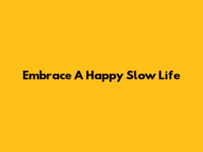 Embrace A Happy Slow Life