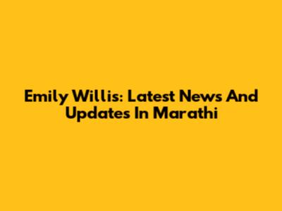 Emily Willis: Latest News And Updates In Marathi