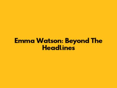 Emma Watson: Beyond The Headlines