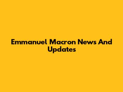 Emmanuel Macron News And Updates