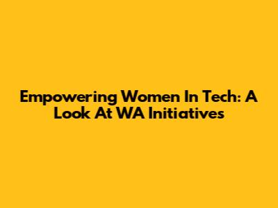 Empowering Women In Tech: A Look At WA Initiatives
