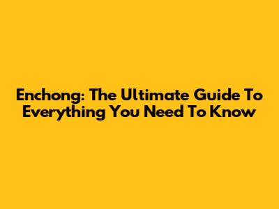 Enchong: The Ultimate Guide To Everything You Need To Know