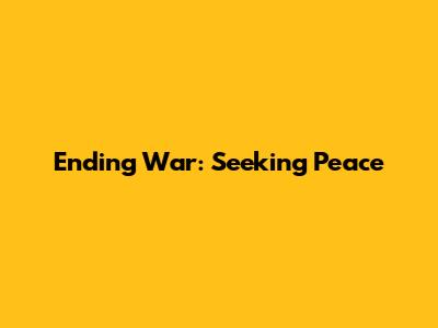 Ending War: Seeking Peace