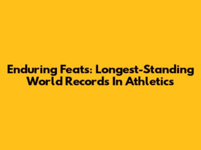 Enduring Feats: Longest-Standing World Records In Athletics