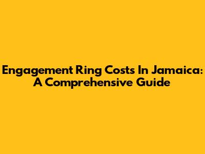 Engagement Ring Costs In Jamaica: A Comprehensive Guide