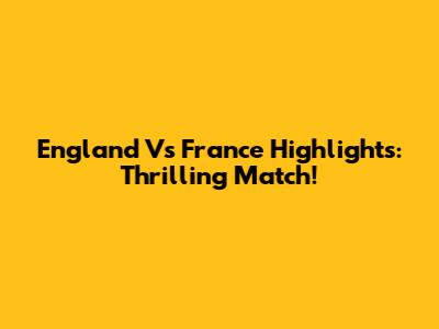 England Vs France Highlights: Thrilling Match!