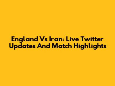 England Vs Iran: Live Twitter Updates And Match Highlights
