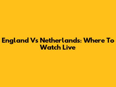 England Vs Netherlands: Where To Watch Live