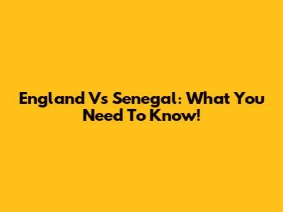 England Vs Senegal: What You Need To Know!