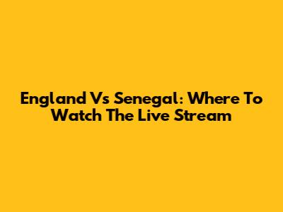 England Vs Senegal: Where To Watch The Live Stream