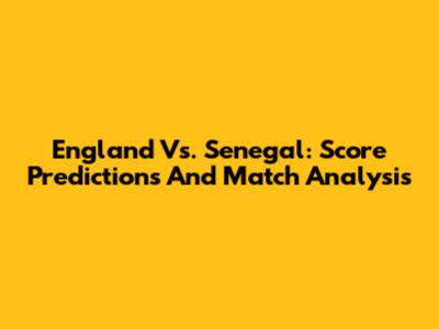 England Vs. Senegal: Score Predictions And Match Analysis