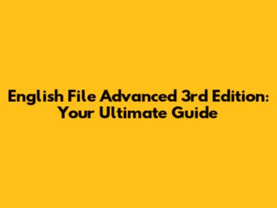 English File Advanced 3rd Edition: Your Ultimate Guide