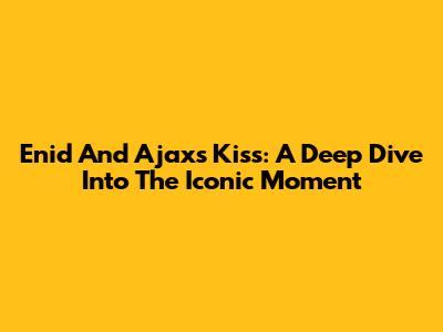 Enid And Ajax's Kiss: A Deep Dive Into The Iconic Moment