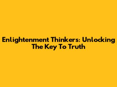 Enlightenment Thinkers: Unlocking The Key To Truth