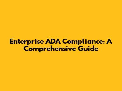 Enterprise ADA Compliance: A Comprehensive Guide