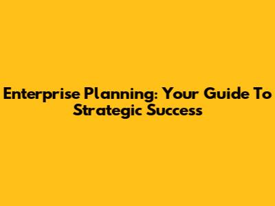 Enterprise Planning: Your Guide To Strategic Success